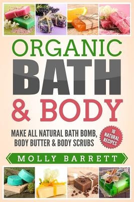 Organic Bath & Body: Make All Natural Bath Bomb, Body Butter & Body Scrubs by Barrett, Molly