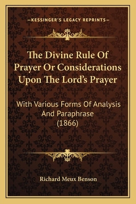 The Divine Rule Of Prayer Or Considerations Upon The Lord's Prayer: With Various Forms Of Analysis And Paraphrase (1866) by Benson, Richard Meux