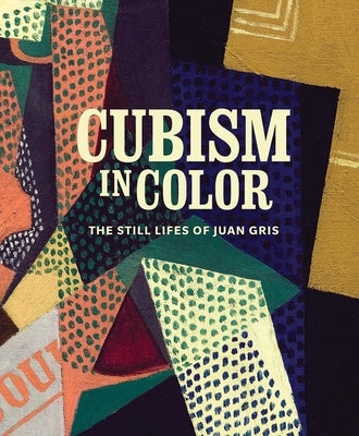 Cubism in Color: The Still Lifes of Juan Gris by Myers, Nicole