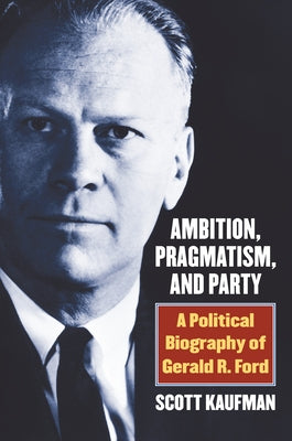 Ambition, Pragmatism, and Party: A Political Biography of Gerald R. Ford by Kaufman, Scott