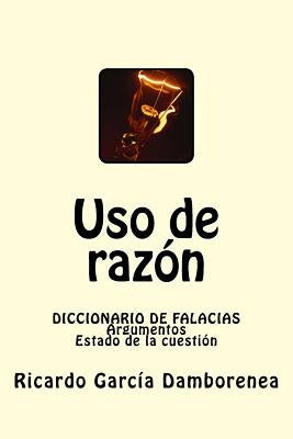 Uso de razón: Diccionario de Falacias. Argumentos. Estado de la cuestión by Garcia Damborenea, Ricardo