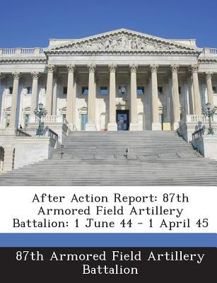 After Action Report: 87th Armored Field Artillery Battalion: 1 June 44 - 1 April 45 Paperback Bibliogov