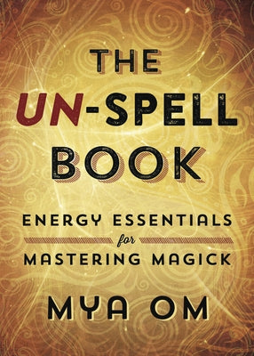 The Un-Spell Book: Energy Essentials for Mastering Magick by Om, Mya