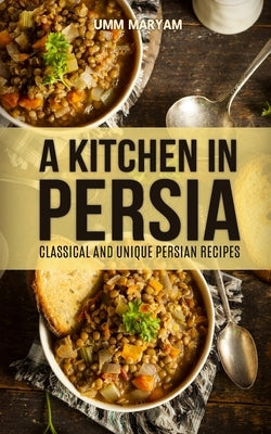 A Kitchen in Persia: Classical and Unique Persian Recipes Paperback Createspace Independent Publishing Platform