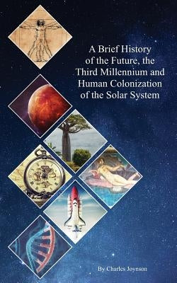 A Brief History of the Future, the Third Millennium and Human Colonization of the Solar System: The Terraforming of Mars and Venus by Joynson, Charles