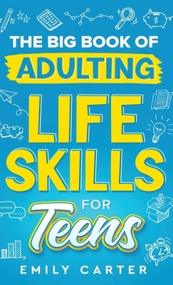 The Big Book of Adulting Life Skills for Teens: A Complete Guide to All the Crucial Life Skills They Don't Teach You in School for Teenagers by Carter, Emily