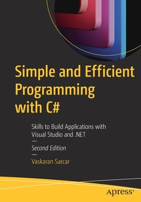 Simple and Efficient Programming with C#: Skills to Build Applications with Visual Studio and .Net by Sarcar, Vaskaran