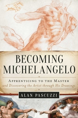 Becoming Michelangelo: Apprenticing to the Master and Discovering the Artist Through His Drawings by Pascuzzi, Alan
