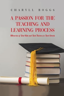 A Passion for the Teaching and Learning Process: Memories of Real Kids and Real Teachers in Real Schools by Boggs, Charyll