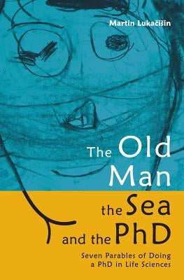 The Old Man, the Sea and the PhD: Seven Parables of Doing a PhD in Life Sciences by Lukacisin, Martin