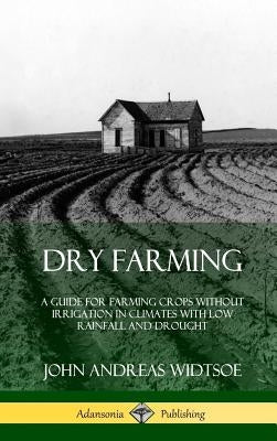 Dry Farming: A Guide for Farming Crops Without Irrigation in Climates with Low Rainfall and Drought (Hardcover) by Widtsoe, John Andreas