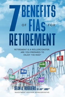 7 Benefits of FIAs For Retirement: Retirement is a Rollercoaster, Are You Prepared to Enjoy the Ride? by Ruggiero, Sean