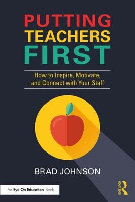 Putting Teachers First: How to Inspire, Motivate, and Connect with Your Staff by Johnson, Brad