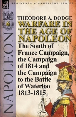 Warfare in the Age of Napoleon-Volume 6: The South of France Campaign, the Campaign of 1814 and the Campaign to the Battle of Waterloo 1813-1815 Paperback Leonaur Ltd