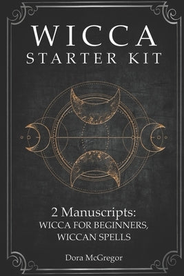 Wicca Starter Kit: 2 Manuscripts: Wicca for Beginner, Wiccan Spells by McGregor, Dora