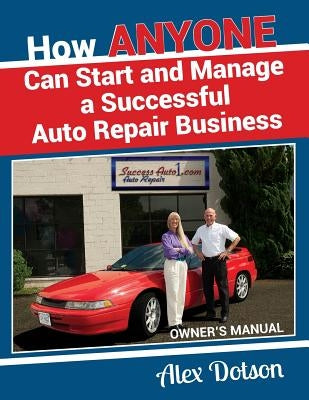 How Anyone Can Start and Manage a Successful Auto Repair Business: Owner's Manual by Dotson, Alex