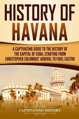 History of Havana: A Captivating Guide to the History of the Capital of Cuba, Starting from Christopher Columbus' Arrival to Fidel Castro Paperback Createspace Independent Publishing Platform