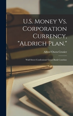 U.S. Money Vs. Corporation Currency, "Aldrich Plan.": Wall Street Confessions! Great Bank Combine by Crozier, Alfred Owen
