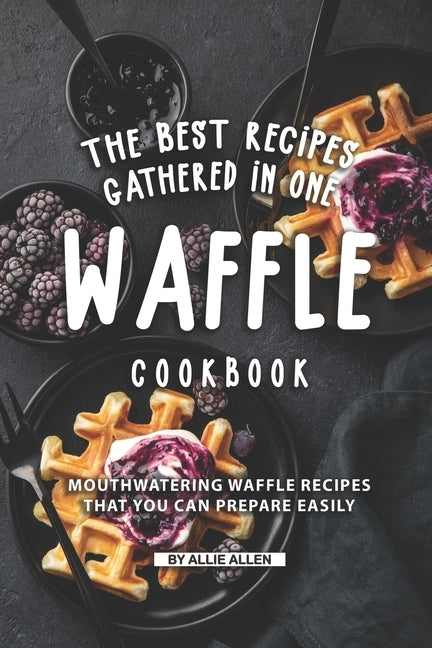 The Best Recipes Gathered in One Waffle Cookbook: Mouthwatering Waffle Recipes That You Can prepare Easily Paperback Independently Published