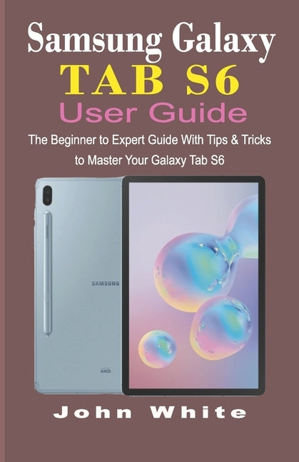 Samsung Galaxy Tab S6 User Guide: The Beginner to Expert Guide with Tips and Tricks to Master Your Galaxy Tab S6 by White, John