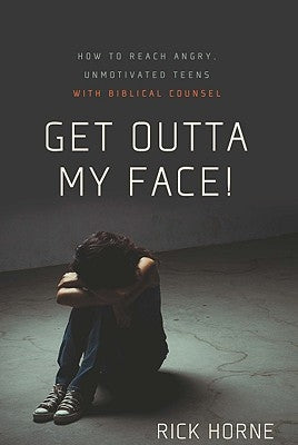 Get Outta My Face!: How to Reach Angry, Unmotivated Teens with Biblical Counsel by Horne, Rick
