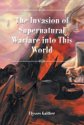 The Invasion of Supernatural Warfare into This World by Gaither, Ulysses