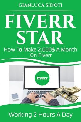 Fiverr Star: How to Make 2000$ a Month on Fiverr Working 2 Hours a Day from Home by Sidoti, Gianluca