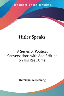 Hitler Speaks: A Series of Political Conversations with Adolf Hitler on His Real Aims by Rauschning, Hermann