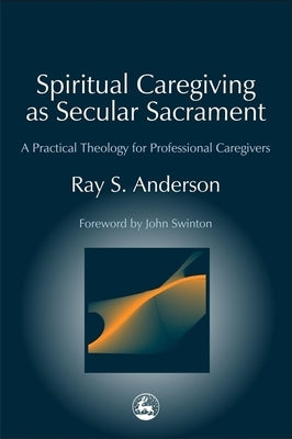 Spiritual Caregiving as Secular Sacrament: A Practical Theology for Professional Caregivers Paperback Jessica Kingsley Publishers, Ltd
