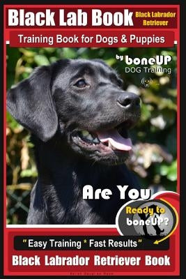 Black Lab, Black Labrador Retriever Training Book for Dogs & Puppies by Boneup Dog Training: Are You Ready to Bone Up? Easy Training * Fast Results Bl by Kane, Karen Douglas