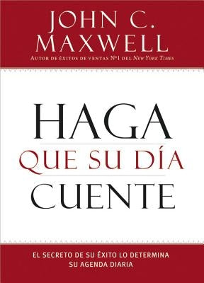 Haga Que Su Día Cuente: El Secreto de Su Exito Lo Determina Su Agenda Diaria by Maxwell, John C.