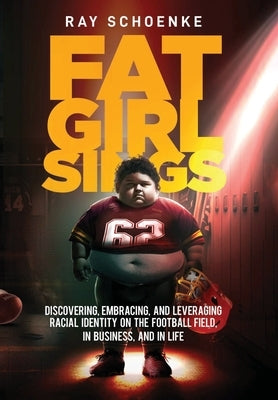 Fat Girl Sings: Discovering, Embracing, and Leveraging Racial Identity on the Football Field, in Business, and in Life by Schoenke, Ray