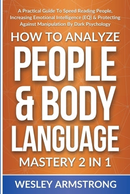 How To Analyze People & Body Language Mastery 2 in 1: A Practical Guide To Speed Reading People, Increasing Emotional Intelligence (EQ) & Protecting A by Armstrong, Wesley