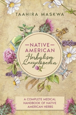 Native American Herbalism Encyclopedia: A Complete Medical Handbook of Native American Herbs by Maskwa, Taahira