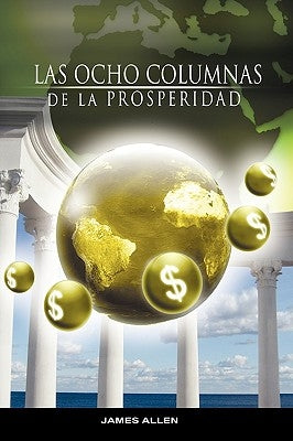 Las Ocho Columnas de la Prosperidad por James Allen autor de Como un Hombre Piensa Asi es Su Vida by Allen, James