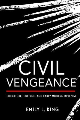 Civil Vengeance: Literature, Culture, and Early Modern Revenge by King, Emily L.