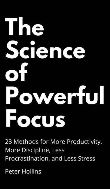 The Science of Powerful Focus: 23 Methods for More Productivity, More Discipline, Less Procrastination, and Less Stress by Hollins, Peter