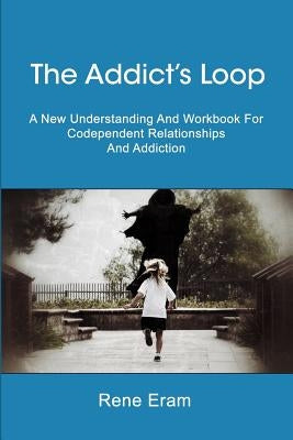 The Addict's Loop: A New Understanding And Workbook For Codependent Relationships And Addiction by Eram, Rene