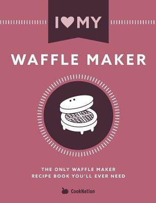 I Love My Waffle Maker: The Only Waffle Maker Recipe Book You'll Ever Need Paperback Bell & MacKenzie Publishing