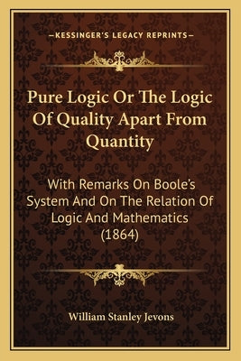 Pure Logic Or The Logic Of Quality Apart From Quantity: With Remarks On Boole's System And On The Relation Of Logic And Mathematics (1864) Paperback Kessinger Publishing