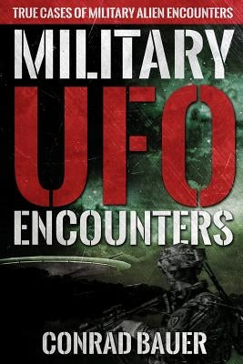 Military UFO Encounters: True Cases of Military Alien Encounters by Bauer, Conrad