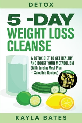 Detox: 5-Day Weight Loss Cleanse & Detox Diet to Get Healthy And Boost Your Metabolism (With Juicing Meal Plan + Smoothie Rec by Bates, Kayla