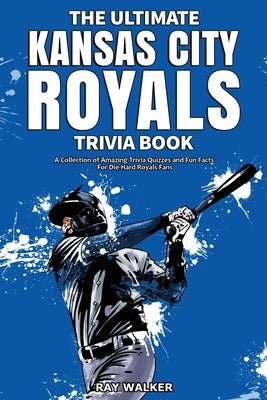 The Ultimate Kansas City Royals Trivia Book: A Collection of Amazing Trivia Quizzes and Fun Facts for Die-Hard Royals Fans! by Walker, Ray