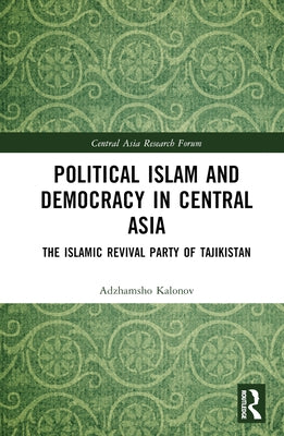 Political Islam and Democracy in Central Asia: The Islamic Revival Party of Tajikistan by Kalonov, Ajam