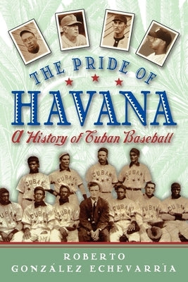 The Pride of Havana: A History of Cuban Baseball by Gonzalez Echevarria, Roberto