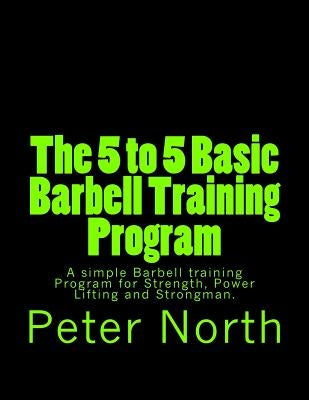The 5 to 5 Basic Barbell Training Program: A simple Barbell training Program for Strength, Power Lifting and Strongman. Paperback Createspace Independent Publishing Platform