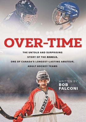 Over-Time: The untold and surprising story of the Rebels, One of Canada's longest-lasting amateur, adult hockey teams by Falconi, Bob