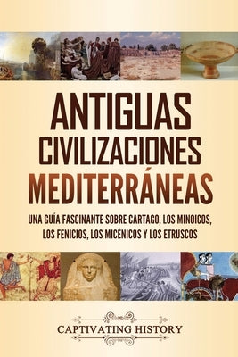 Antiguas civilizaciones mediterráneas: Una guía fascinante sobre Cartago, los minoicos, los fenicios, los micénicos y los etruscos by History, Captivating