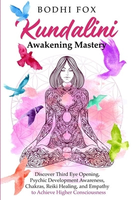 Kundalini Awakening Mastery: Discover Third Eye Opening, Psychic Development Awareness, Chakras, Reiki Healing, and Empathy to Achieve Higher Consc by Fox, Bodhi
