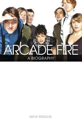Arcade Fire: A Biography by Middles, Mick